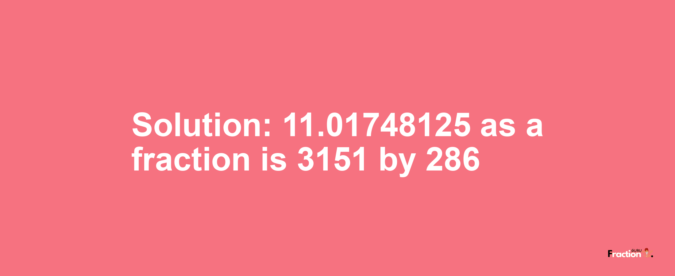 Solution:11.01748125 as a fraction is 3151/286